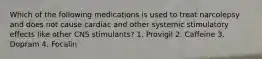 Which of the following medications is used to treat narcolepsy and does not cause cardiac and other systemic stimulatory effects like other CNS stimulants? 1. Provigil 2. Caffeine 3. Dopram 4. Focalin