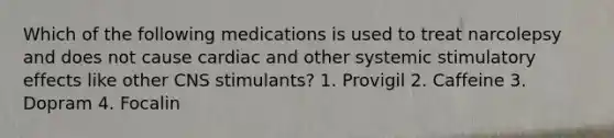 Which of the following medications is used to treat narcolepsy and does not cause cardiac and other systemic stimulatory effects like other CNS stimulants? 1. Provigil 2. Caffeine 3. Dopram 4. Focalin