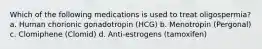 Which of the following medications is used to treat oligospermia? a. Human chorionic gonadotropin (HCG) b. Menotropin (Pergonal) c. Clomiphene (Clomid) d. Anti-estrogens (tamoxifen)