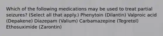 Which of the following medications may be used to treat partial seizures? (Select all that apply.) Phenytoin (Dilantin) Valproic acid (Depakene) Diazepam (Valium) Carbamazepine (Tegretol) Ethosuximide (Zarontin)