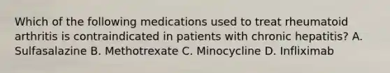 Which of the following medications used to treat rheumatoid arthritis is contraindicated in patients with chronic hepatitis? A. Sulfasalazine B. Methotrexate C. Minocycline D. Infliximab