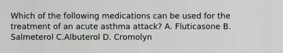 Which of the following medications can be used for the treatment of an acute asthma attack? A. Fluticasone B. Salmeterol C.Albuterol D. Cromolyn