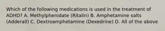 Which of the following medications is used in the treatment of ADHD? A. Methylphenidate (Ritalin) B. Amphetamine salts (Adderall) C. Dextroamphetamine (Dexedrine) D. All of the above