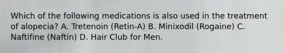 Which of the following medications is also used in the treatment of alopecia? A. Tretenoin (Retin-A) B. Minixodil (Rogaine) C. Naftifine (Naftin) D. Hair Club for Men.