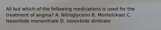 All but which of the following medications is used for the treatment of angina? A. Nitroglycerin B. Montelukast C. Isosorbide mononitrate D. Isosorbide dinitrate