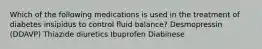 Which of the following medications is used in the treatment of diabetes insipidus to control fluid balance? Desmopressin (DDAVP) Thiazide diuretics Ibuprofen Diabinese