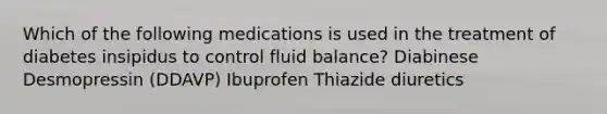 Which of the following medications is used in the treatment of diabetes insipidus to control fluid balance? Diabinese Desmopressin (DDAVP) Ibuprofen Thiazide diuretics