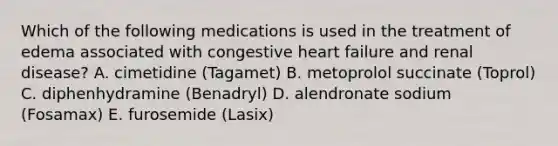 Which of the following medications is used in the treatment of edema associated with congestive heart failure and renal disease? A. cimetidine (Tagamet) B. metoprolol succinate (Toprol) C. diphenhydramine (Benadryl) D. alendronate sodium (Fosamax) E. furosemide (Lasix)