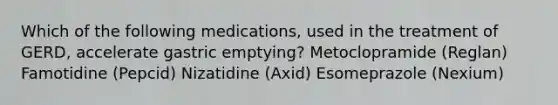 Which of the following medications, used in the treatment of GERD, accelerate gastric emptying? Metoclopramide (Reglan) Famotidine (Pepcid) Nizatidine (Axid) Esomeprazole (Nexium)