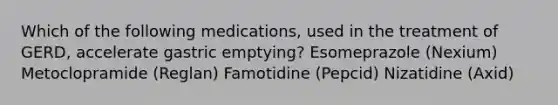 Which of the following medications, used in the treatment of GERD, accelerate gastric emptying? Esomeprazole (Nexium) Metoclopramide (Reglan) Famotidine (Pepcid) Nizatidine (Axid)