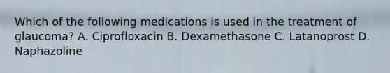 Which of the following medications is used in the treatment of glaucoma? A. Ciprofloxacin B. Dexamethasone C. Latanoprost D. Naphazoline