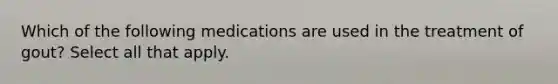 Which of the following medications are used in the treatment of gout? Select all that apply.