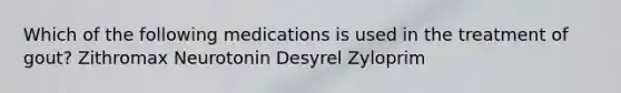Which of the following medications is used in the treatment of gout? Zithromax Neurotonin Desyrel Zyloprim
