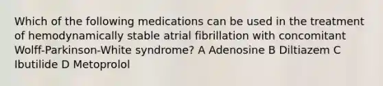 Which of the following medications can be used in the treatment of hemodynamically stable atrial fibrillation with concomitant Wolff-Parkinson-White syndrome? A Adenosine B Diltiazem C Ibutilide D Metoprolol