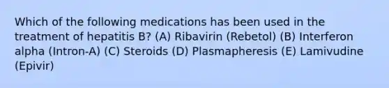 Which of the following medications has been used in the treatment of hepatitis B? (A) Ribavirin (Rebetol) (B) Interferon alpha (Intron-A) (C) Steroids (D) Plasmapheresis (E) Lamivudine (Epivir)