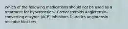 Which of the following medications should not be used as a treatment for hypertension? Corticosteroids Angiotensin-converting enzyme (ACE) inhibitors Diuretics Angiotensin receptor blockers