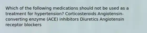 Which of the following medications should not be used as a treatment for hypertension? Corticosteroids Angiotensin-converting enzyme (ACE) inhibitors Diuretics Angiotensin receptor blockers