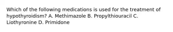 Which of the following medications is used for the treatment of hypothyroidism? A. Methimazole B. Propylthiouracil C. Liothyronine D. Primidone