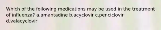 Which of the following medications may be used in the treatment of influenza? a.amantadine b.acyclovir c.penciclovir d.valacyclovir