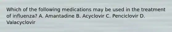 Which of the following medications may be used in the treatment of influenza? A. Amantadine B. Acyclovir C. Penciclovir D. Valacyclovir