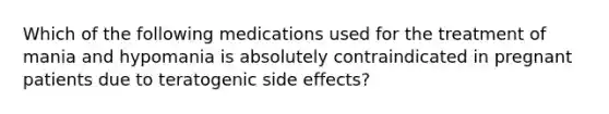 Which of the following medications used for the treatment of mania and hypomania is absolutely contraindicated in pregnant patients due to teratogenic side effects?