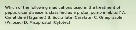 Which of the following medications used in the treatment of peptic ulcer disease is classified as a proton pump inhibitor? A. Cimetidine (Tagamet) B. Sucralfate (Carafate) C. Omeprazole (Prilosec) D. Misoprostol (Cytotec)