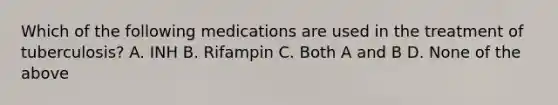 Which of the following medications are used in the treatment of tuberculosis? A. INH B. Rifampin C. Both A and B D. None of the above