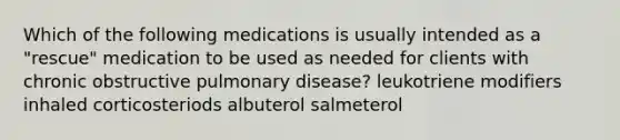 Which of the following medications is usually intended as a "rescue" medication to be used as needed for clients with chronic obstructive pulmonary disease? leukotriene modifiers inhaled corticosteriods albuterol salmeterol