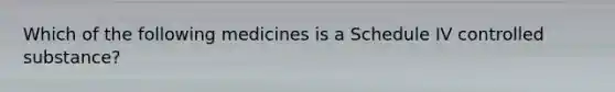 Which of the following medicines is a Schedule IV controlled substance?