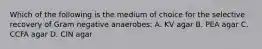 Which of the following is the medium of choice for the selective recovery of Gram negative anaerobes: A. KV agar B. PEA agar C. CCFA agar D. CIN agar