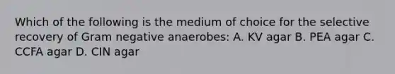 Which of the following is the medium of choice for the selective recovery of Gram negative anaerobes: A. KV agar B. PEA agar C. CCFA agar D. CIN agar