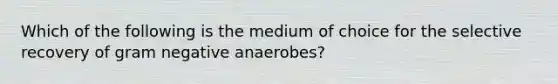 Which of the following is the medium of choice for the selective recovery of gram negative anaerobes?