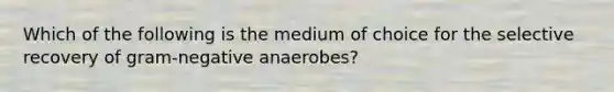 Which of the following is the medium of choice for the selective recovery of gram-negative anaerobes?