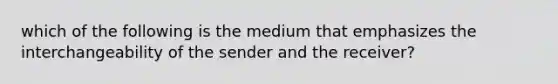 which of the following is the medium that emphasizes the interchangeability of the sender and the receiver?