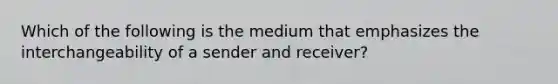 Which of the following is the medium that emphasizes the interchangeability of a sender and receiver?