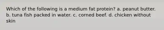 Which of the following is a medium fat protein? a. peanut butter. b. tuna fish packed in water. c. corned beef. d. chicken without skin