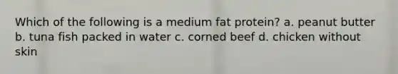 Which of the following is a medium fat protein? a. peanut butter b. tuna fish packed in water c. corned beef d. chicken without skin