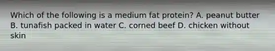 Which of the following is a medium fat protein? A. peanut butter B. tunafish packed in water C. corned beef D. chicken without skin