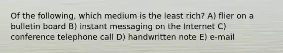 Of the following, which medium is the least rich? A) flier on a bulletin board B) instant messaging on the Internet C) conference telephone call D) handwritten note E) e-mail