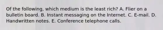 Of the following, which medium is the least rich? A. Flier on a bulletin board. B. Instant messaging on the Internet. C. E-mail. D. Handwritten notes. E. Conference telephone calls.