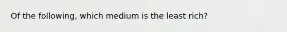 Of the following, which medium is the least rich?