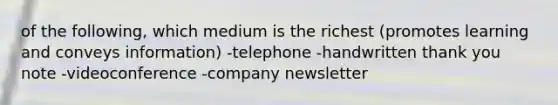 of the following, which medium is the richest (promotes learning and conveys information) -telephone -handwritten thank you note -videoconference -company newsletter