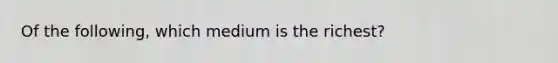 Of the following, which medium is the richest?