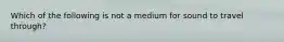 Which of the following is not a medium for sound to travel through?