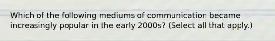 Which of the following mediums of communication became increasingly popular in the early 2000s? (Select all that apply.)