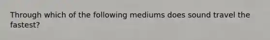 Through which of the following mediums does sound travel the fastest?