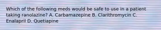 Which of the following meds would be safe to use in a patient taking ranolazine? A. Carbamazepine B. Clarithromycin C. Enalapril D. Quetiapine