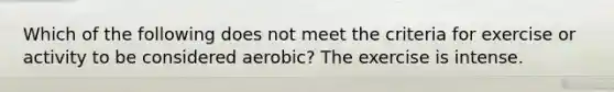 Which of the following does not meet the criteria for exercise or activity to be considered aerobic? The exercise is intense.