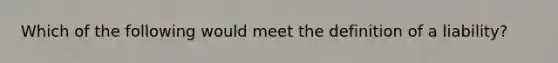 Which of the following would meet the definition of a liability?