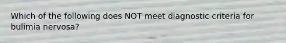 Which of the following does NOT meet diagnostic criteria for bulimia nervosa?